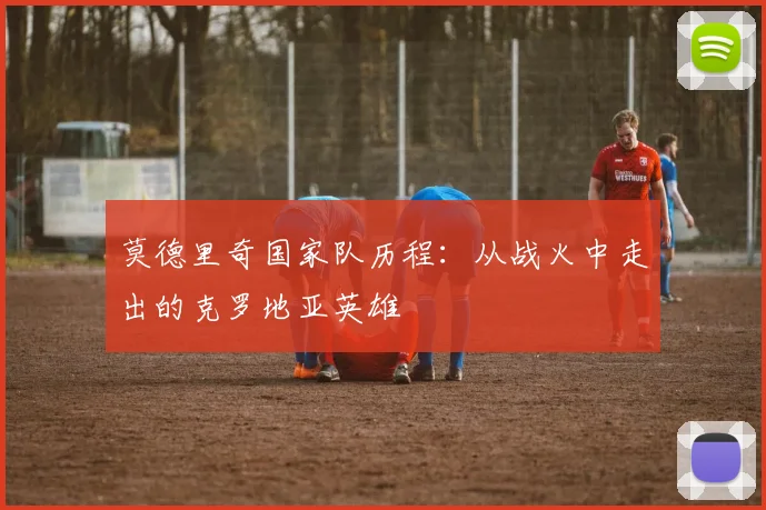 莫德里奇国家队历程:从战火中走出的克罗地亚英雄