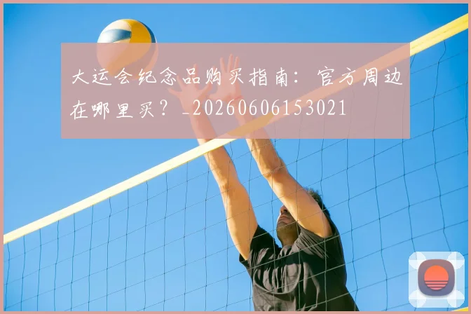 大运会纪念品购买指南:官方周边在哪里买?_20260606153021