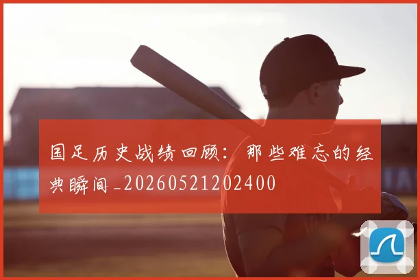 国足历史战绩回顾：那些难忘的经典瞬间_20260521202400