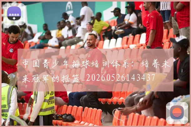 中国青少年排球培训体系：培养未来冠军的摇篮_20260526143437