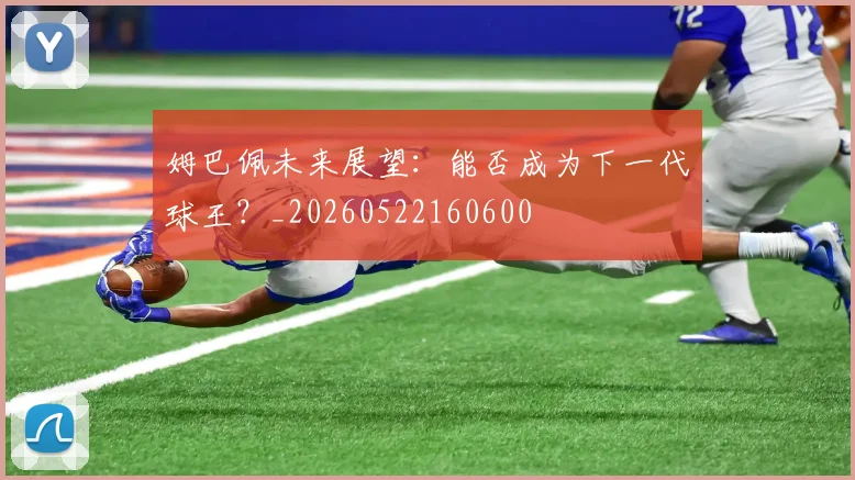 姆巴佩未来展望：能否成为下一代球王？_20260522160600
