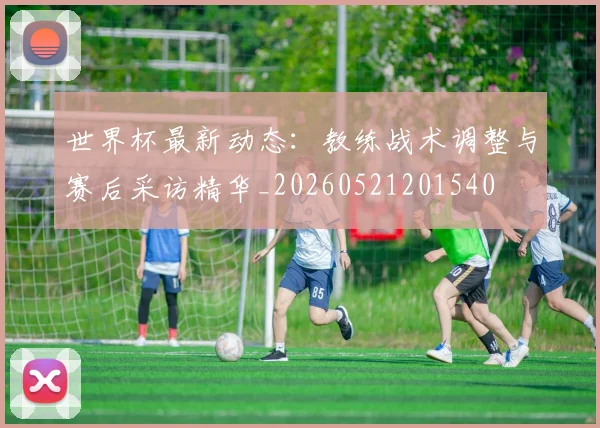 世界杯最新动态:教练战术调整与赛后采访精华_20260521201540