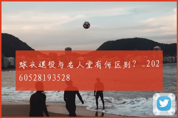 球衣退役与名人堂有何区别？_20260528193528